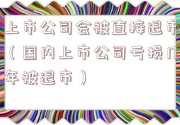 上市公司会被直接退市（国内上市公司亏损几年被退市）