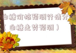 白糖价格预测行情分析（白糖走势预测）