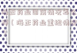 海正药业目前情况怎么样（海正药业重组情况）