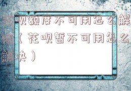 花呗额度不可用怎么解除（花呗暂不可用怎么解决）