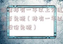 股票持有一年以上分红是否免税（持有一年以上股份免税）