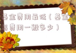 基金费用最低（基金交易费用一般多少）