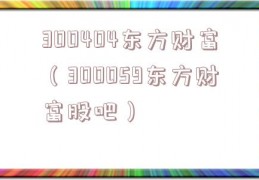 300404东方财富（300059东方财富股吧）