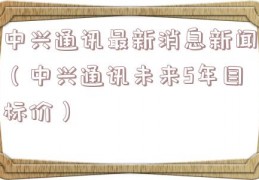 中兴通讯最新消息新闻（中兴通讯未来5年目标价）