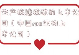 生产核糖核酸的上市公司（中国rna生物上市公司）