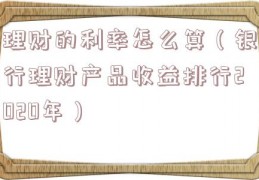 理财的利率怎么算（银行理财产品收益排行2020年）