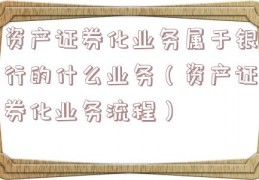资产证券化业务属于银行的什么业务（资产证券化业务流程）
