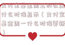 支付宝基金周五的收益什么时候显示（支付宝基金周一什么时候更新）