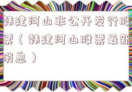 韩建河山非公开发行股票（韩建河山股票最新消息）