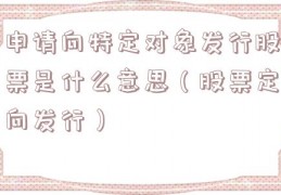 申请向特定对象发行股票是什么意思（股票定向发行）