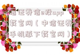 中信证券信e投app下载官网（中信证券至信手机版下载官网）