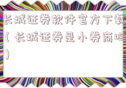 长城证券软件官方下载（长城证券是小券商吗）