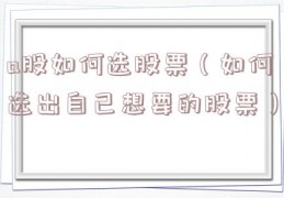 a股如何选股票（如何选出自己想要的股票）