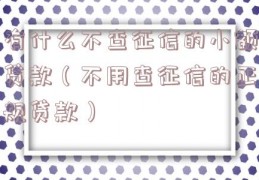 有什么不查征信的小额贷款（不用查征信的正规贷款）