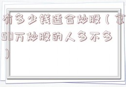 有多少钱适合炒股（拿50万炒股的人多不多）