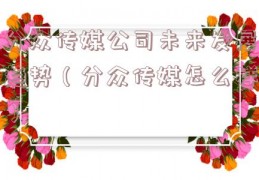 分众传媒公司未来发展趋势（分众传媒怎么样）