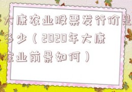 大康农业股票发行价是多少（2020年大康农业前景如何）