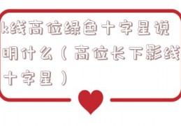 k线高位绿色十字星说明什么（高位长下影线十字星）