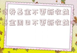 债券基金不更新收益（基金周日不更新收益吗）