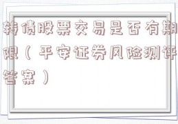 转债股票交易是否有期限（平安证券风险测评答案）