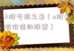 A股亏损之最（a股最有价值的股票）