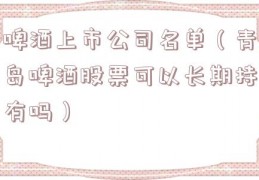 啤酒上市公司名单（青岛啤酒股票可以长期持有吗）