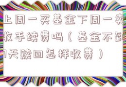 上周一买基金下周一卖收手续费吗（基金不到7天赎回怎样收费）