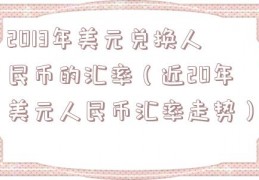 2013年美元兑换人民币的汇率（近20年美元人民币汇率走势）