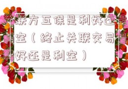 关联方互保是利好还是利空（终止关联交易是利好还是利空）