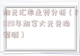 加元汇率走势分析（2020年加拿大元兑换预测）