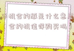 手机合约版是什么意思（合约机值得购买吗）