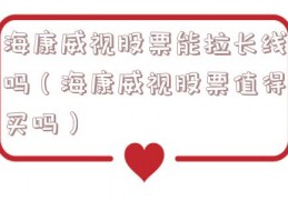 海康威视股票能拉长线吗（海康威视股票值得买吗）