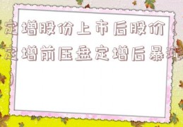 定增股份上市后股价（定增前压盘定增后暴涨）