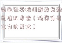 财通证券杭州解放东路是谁的席位（游资孙哥主力的席位）