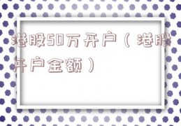 港股50万开户（港股开户金额）