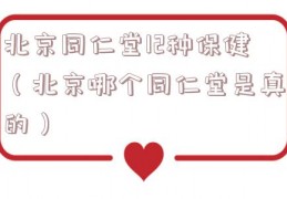 北京同仁堂12种保健（北京哪个同仁堂是真的）