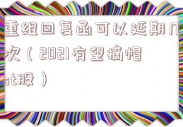 重组回复函可以延期几次（2021有望摘帽st股）