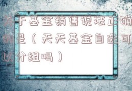 关于基金销售说法正确的是（天天基金自选可以分组吗）