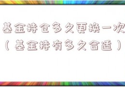 基金持仓多久更换一次（基金持有多久合适）