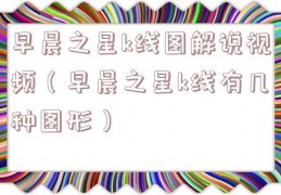 早晨之星k线图解说视频（早晨之星k线有几种图形）