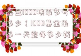 基金1000块最多亏多少（1000基金最多一天能得多少钱）