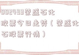 002493荣盛石化胶票今日走势（荣盛化石股票行情）