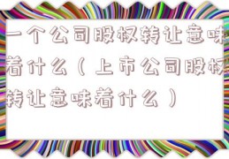 一个公司股权转让意味着什么（上市公司股权转让意味着什么）