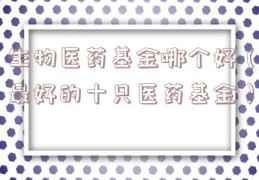生物医药基金哪个好（最好的十只医药基金）