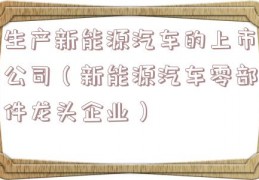 生产新能源汽车的上市公司（新能源汽车零部件龙头企业）