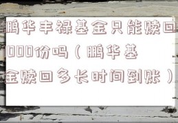 鹏华丰禄基金只能赎回1000份吗（鹏华基金赎回多长时间到账）