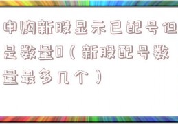 申购新股显示已配号但是数量0（新股配号数量最多几个）