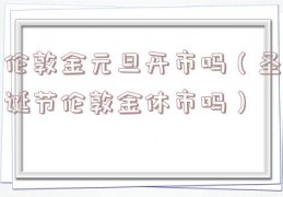 伦敦金元旦开市吗（圣诞节伦敦金休市吗）