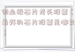 创业板芯片龙头股票（最好的芯片股票是哪支）