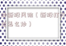 炒新股风险（新股打开后怎么炒）